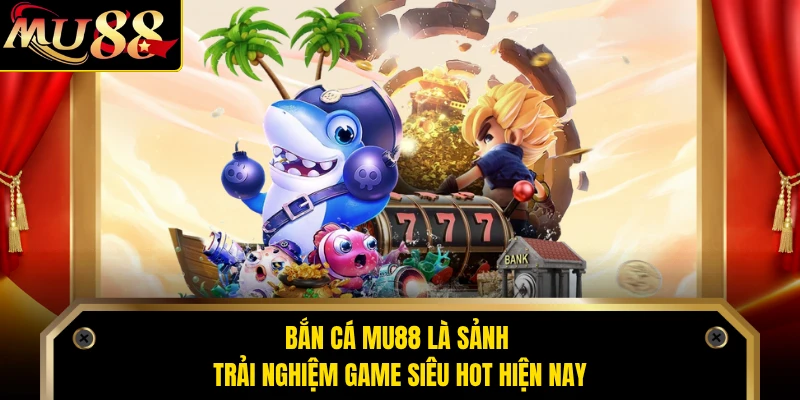 Bắn cá MU88 là sảnh trải nghiệm game siêu hot hiện nay