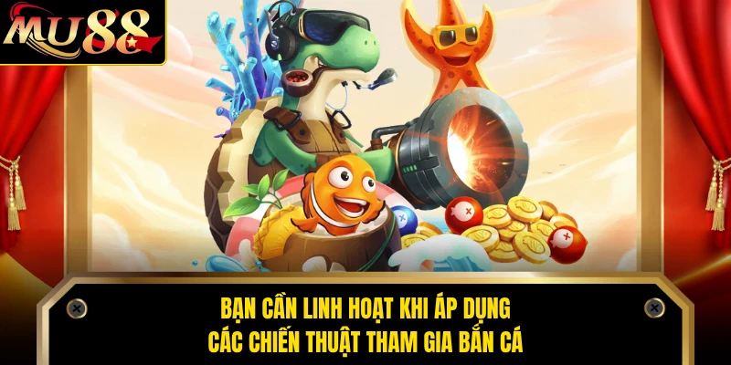 Bạn cần linh hoạt khi áp dụng các chiến thuật tham gia bắn cá