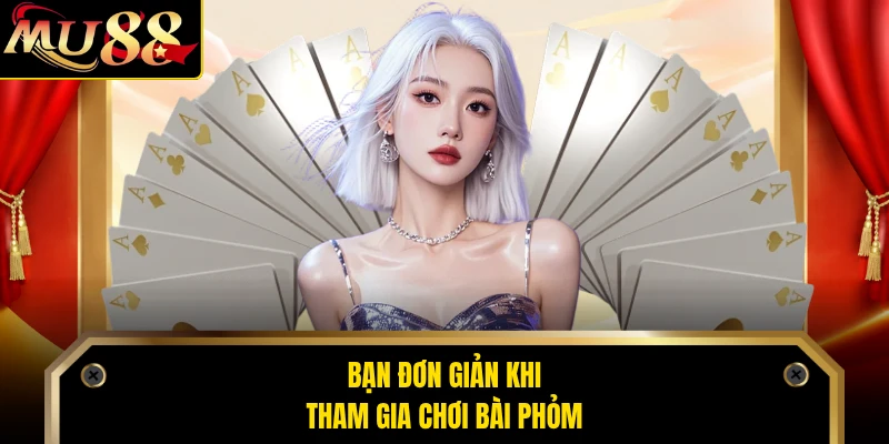 Bạn đơn giản khi tham gia chơi bài Phỏm