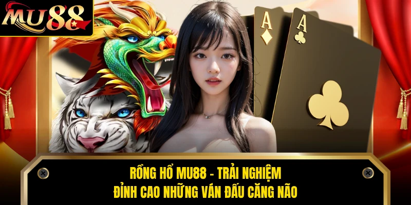 Rồng Hổ MU88 - Trải Nghiệm Đỉnh Cao Những Ván Đấu Căng Não