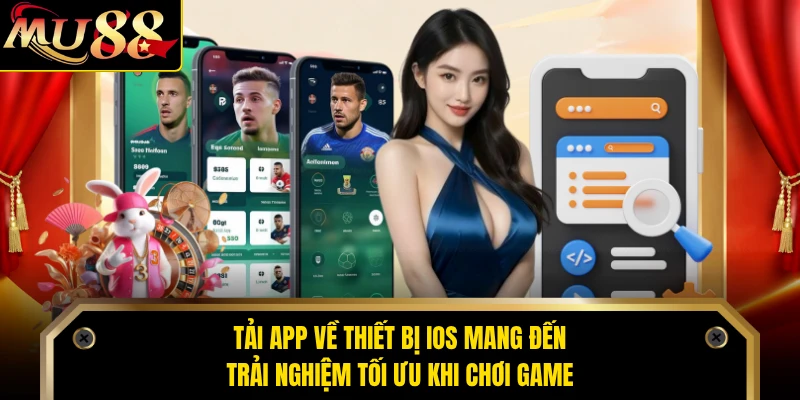 Tải app về thiết bị iOS mang đến trải nghiệm tối ưu khi chơi game