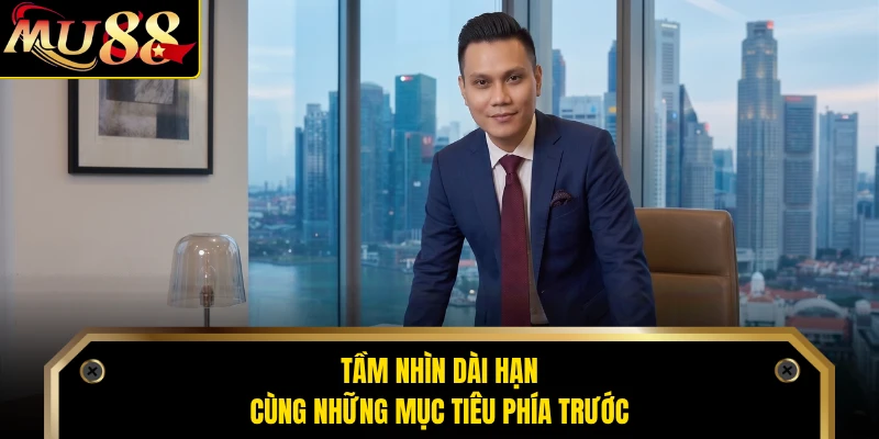 Tầm nhìn dài hạn cùng những mục tiêu phía trước