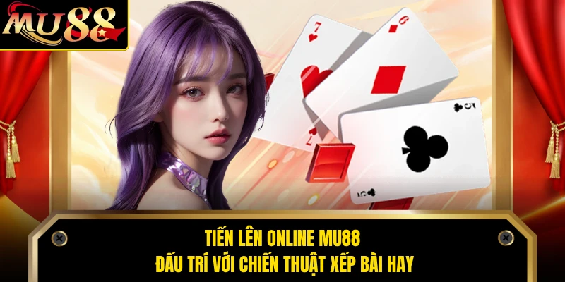 Tiến Lên Online MU88 - Đấu Trí Với Chiến Thuật Xếp Bài Hay