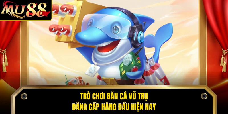 Trò chơi bắn cá Vũ Trụ đẳng cấp hàng đầu hiện nay