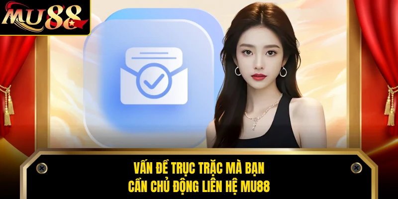 Vấn đề trục trặc mà bạn cần chủ động liên hệ MU88